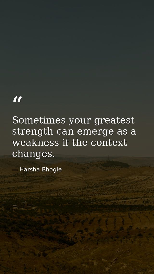 Sometimes your greatest strength can emerge as a weakness if the context changes. — Harsha Bhogle