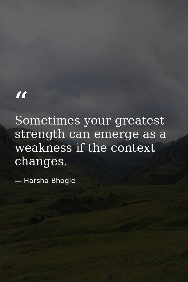 Sometimes your greatest strength can emerge as a weakness if the context changes. — Harsha Bhogle