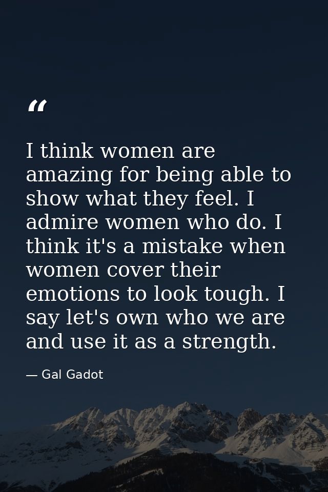 I think women are amazing for being able to show what they feel. I admire women who do. I think it's a mistake when wome — Gal Gadot