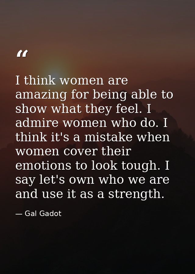 I think women are amazing for being able to show what they feel. I admire women who do. I think it's a mistake when wome — Gal Gadot