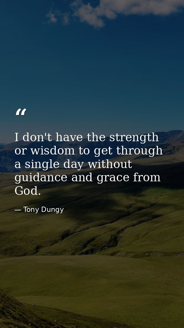 I don't have the strength or wisdom to get through a single day without guidance and grace from God. — Tony Dungy