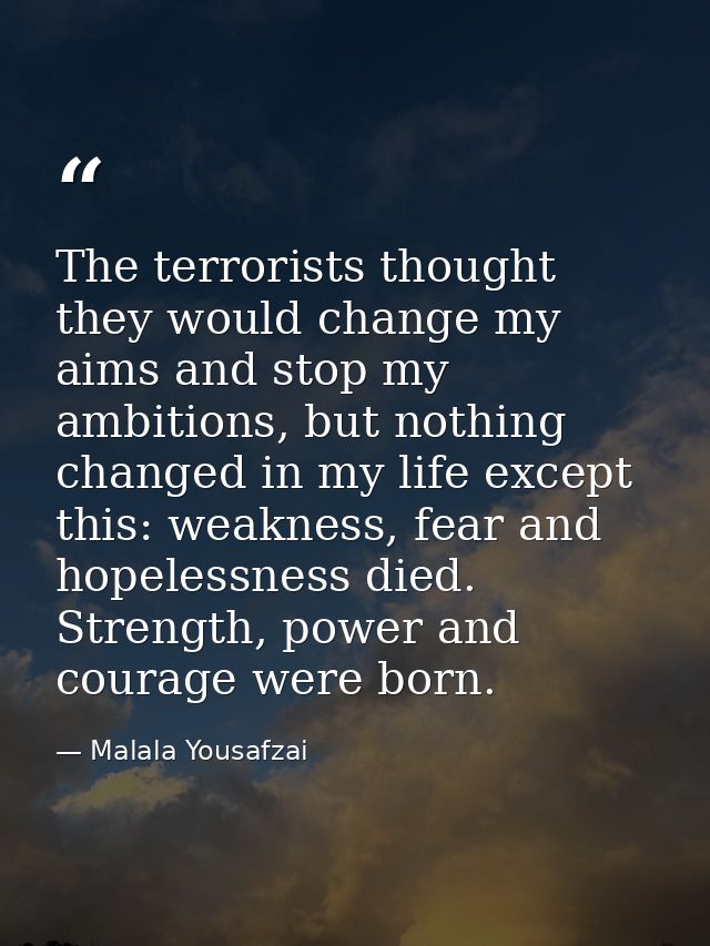 The terrorists thought they would change my aims and stop my ambitions, but nothing changed in my life except this: weak — Malala Yousafzai