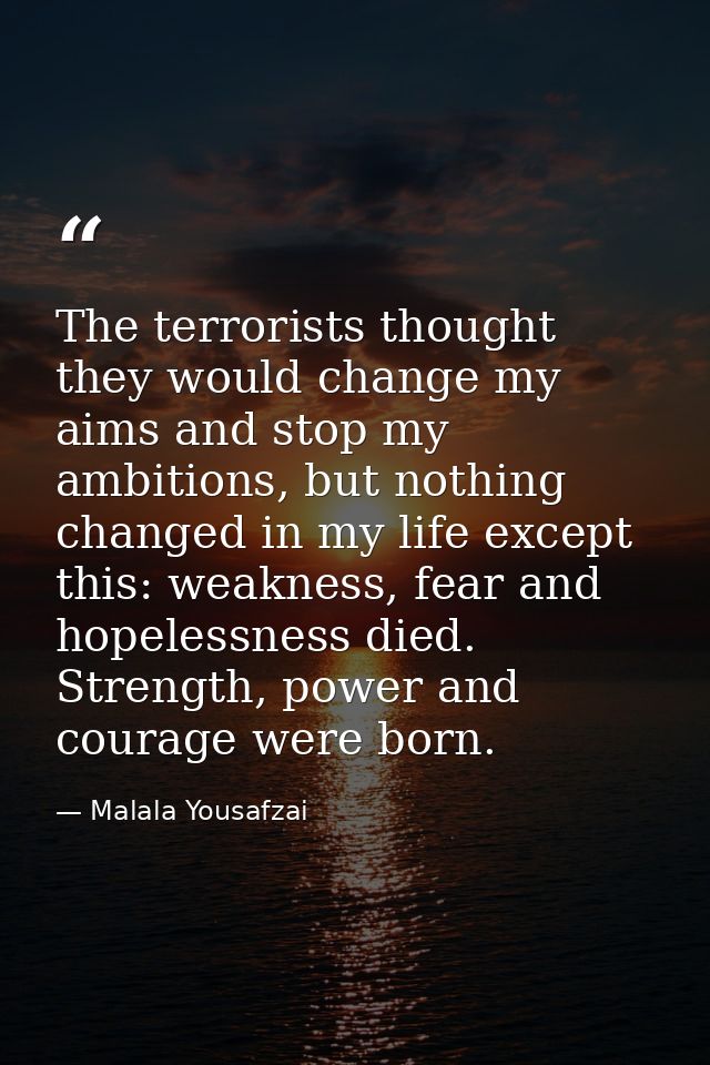 The terrorists thought they would change my aims and stop my ambitions, but nothing changed in my life except this: weak — Malala Yousafzai