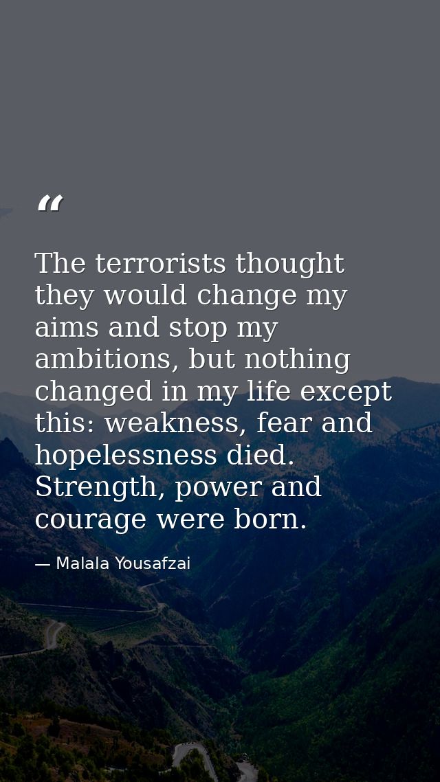The terrorists thought they would change my aims and stop my ambitions, but nothing changed in my life except this: weak — Malala Yousafzai