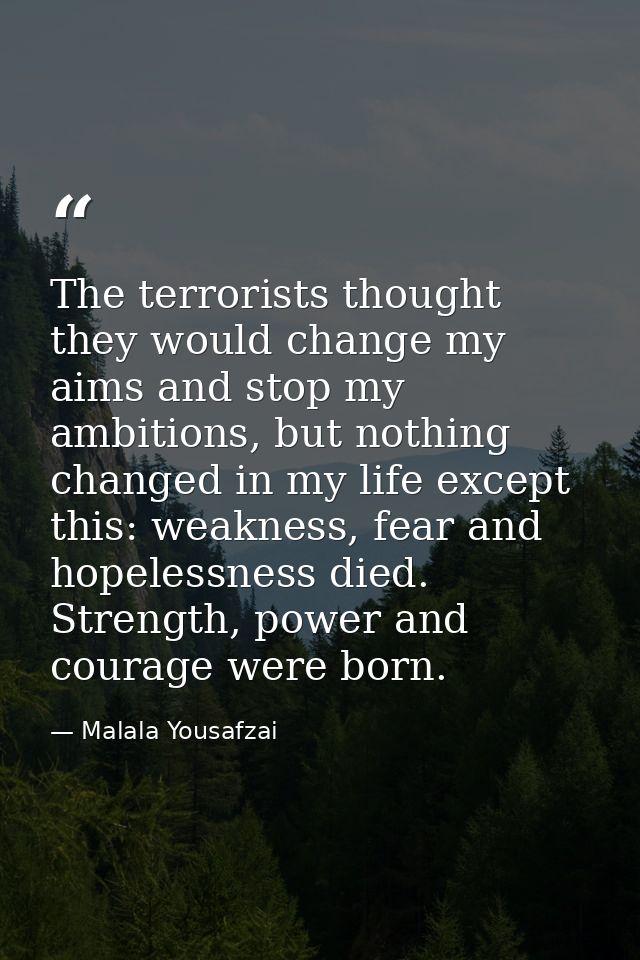 The terrorists thought they would change my aims and stop my ambitions, but nothing changed in my life except this: weak — Malala Yousafzai