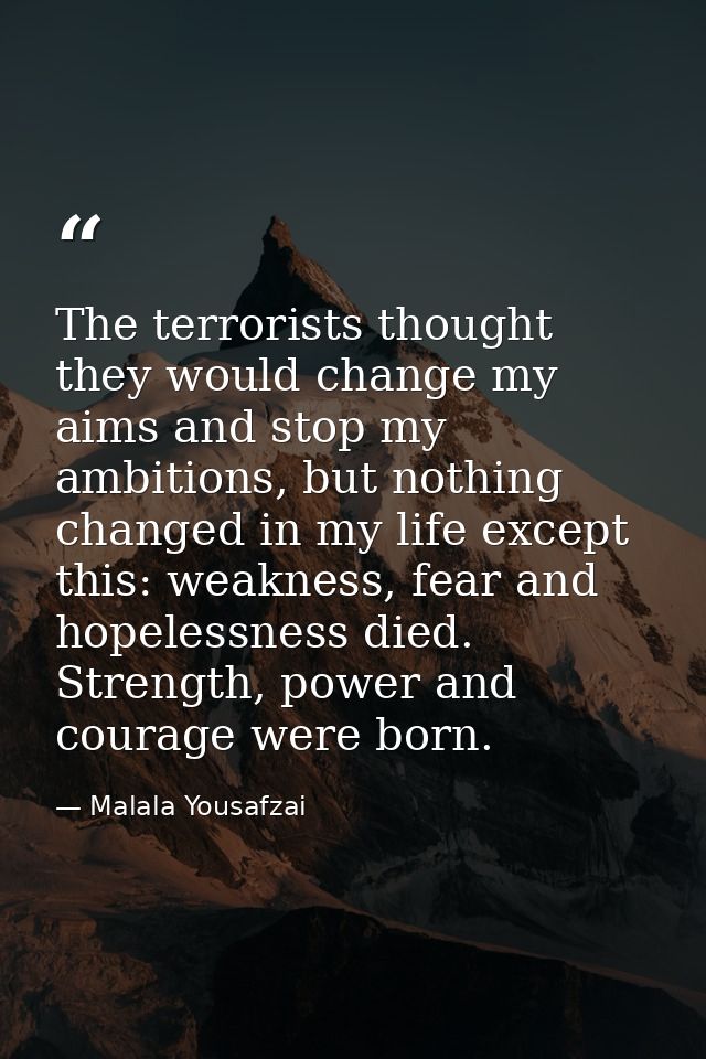 The terrorists thought they would change my aims and stop my ambitions, but nothing changed in my life except this: weak — Malala Yousafzai