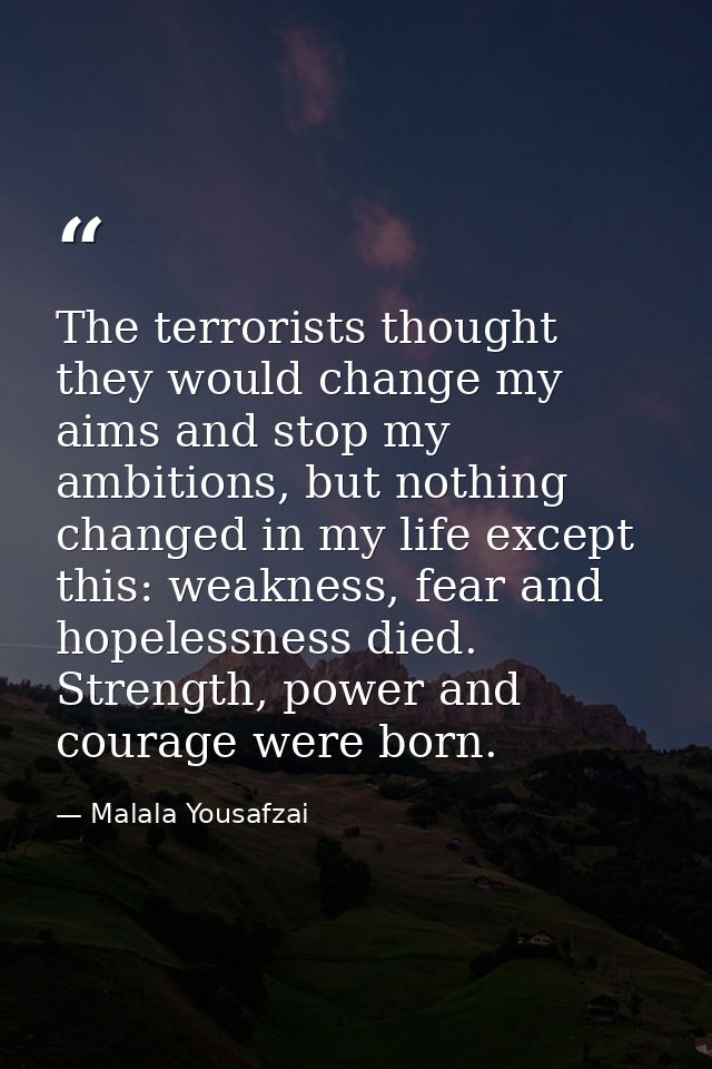 The terrorists thought they would change my aims and stop my ambitions, but nothing changed in my life except this: weak — Malala Yousafzai