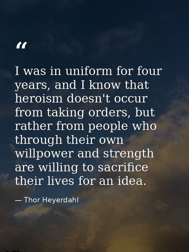 I was in uniform for four years, and I know that heroism doesn't occur from taking orders, but rather from people who th — Thor Heyerdahl