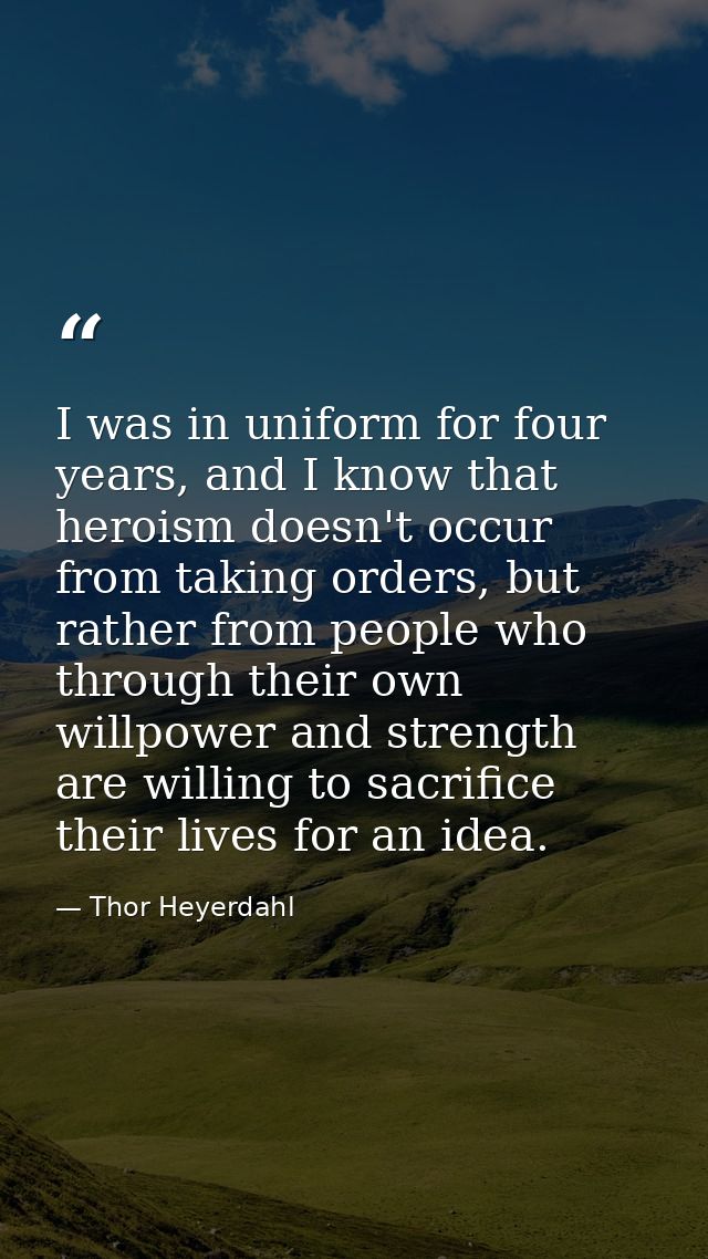 I was in uniform for four years, and I know that heroism doesn't occur from taking orders, but rather from people who th — Thor Heyerdahl