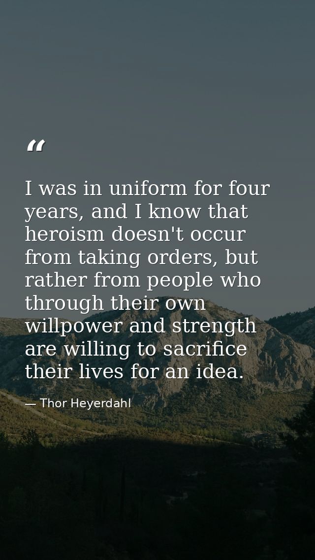 I was in uniform for four years, and I know that heroism doesn't occur from taking orders, but rather from people who th — Thor Heyerdahl