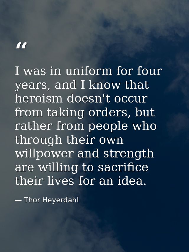 I was in uniform for four years, and I know that heroism doesn't occur from taking orders, but rather from people who th — Thor Heyerdahl