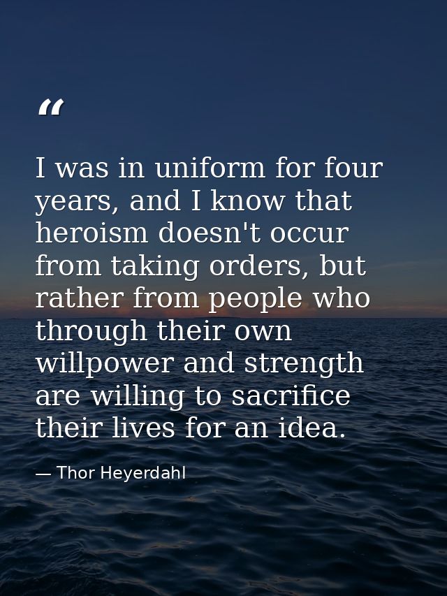 I was in uniform for four years, and I know that heroism doesn't occur from taking orders, but rather from people who th — Thor Heyerdahl