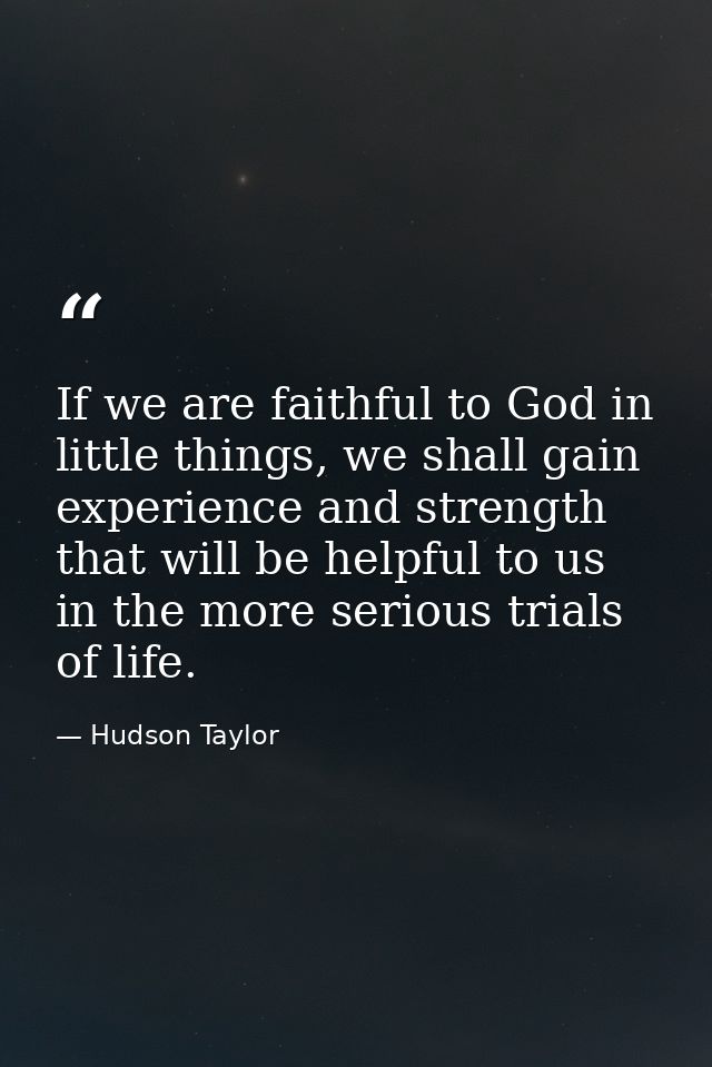 If we are faithful to God in little things, we shall gain experience and strength that will be helpful to us in the more — Hudson Taylor
