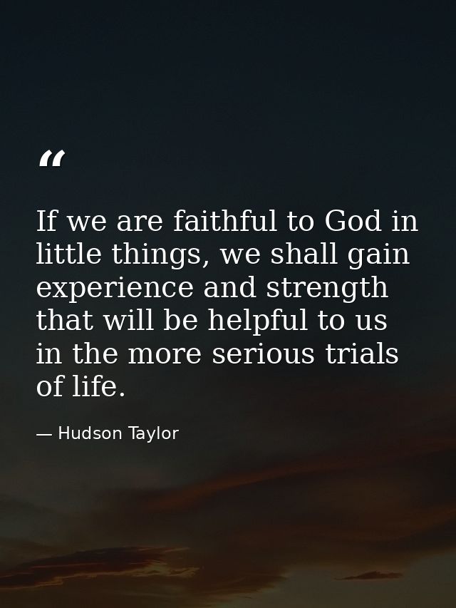 If we are faithful to God in little things, we shall gain experience and strength that will be helpful to us in the more — Hudson Taylor