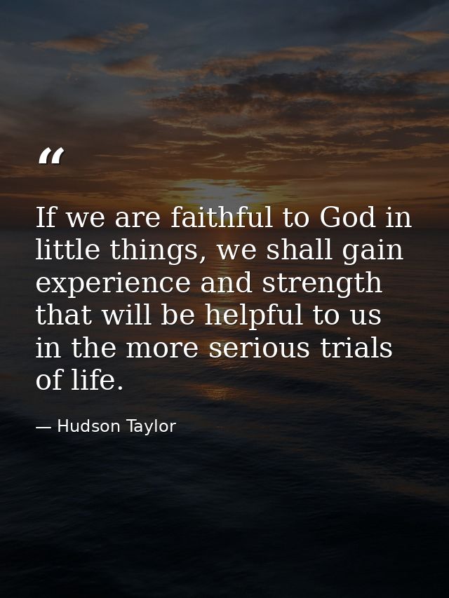 If we are faithful to God in little things, we shall gain experience and strength that will be helpful to us in the more — Hudson Taylor