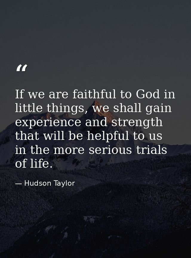 If we are faithful to God in little things, we shall gain experience and strength that will be helpful to us in the more — Hudson Taylor