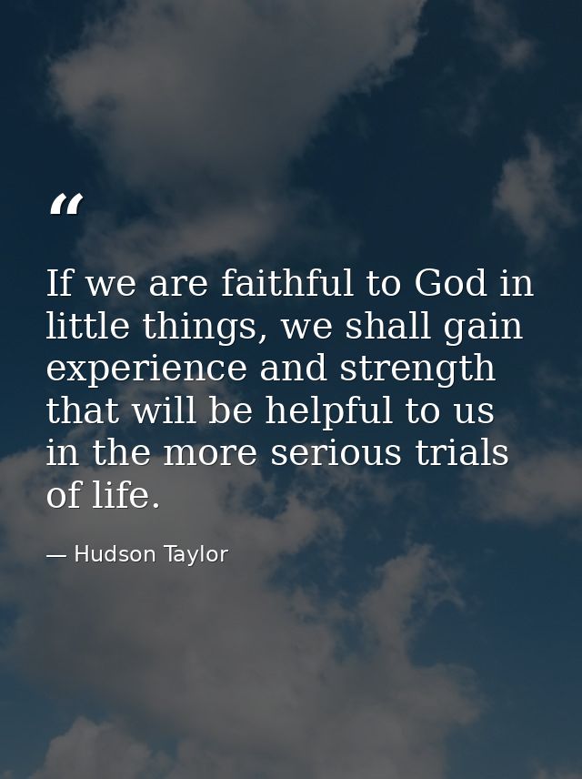 If we are faithful to God in little things, we shall gain experience and strength that will be helpful to us in the more — Hudson Taylor