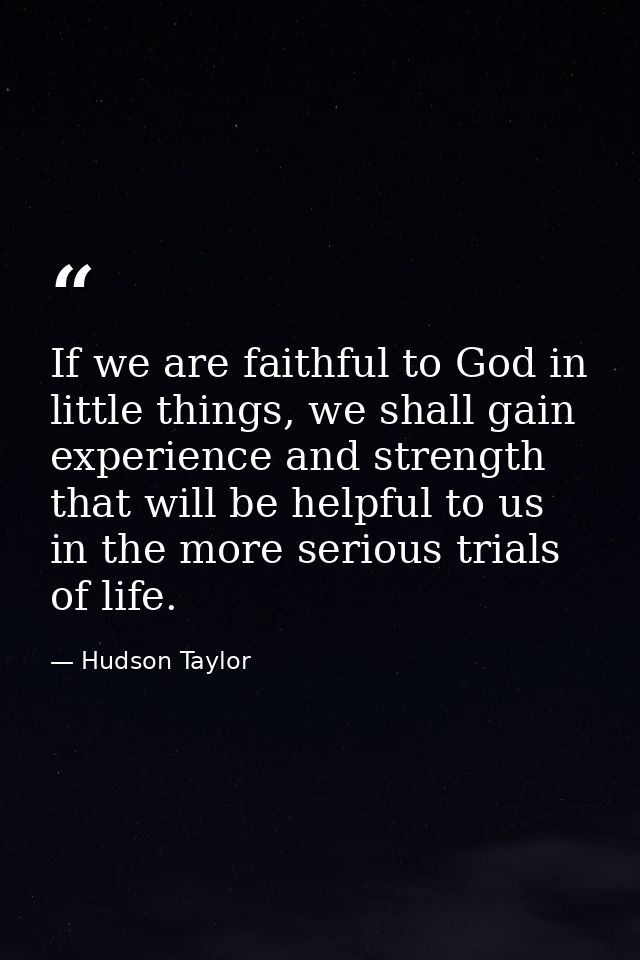 If we are faithful to God in little things, we shall gain experience and strength that will be helpful to us in the more — Hudson Taylor
