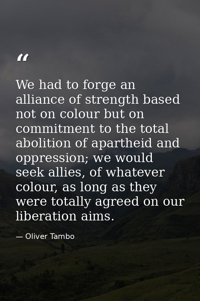 We had to forge an alliance of strength based not on colour but on commitment to the total abolition of apartheid and op — Oliver Tambo