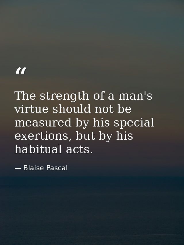 The strength of a man's virtue should not be measured by his special exertions, but by his habitual acts. — Blaise Pascal
