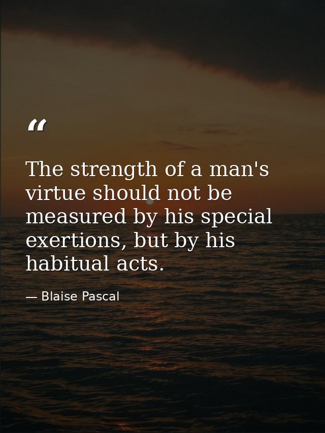 The strength of a man's virtue should not be measured by his special exertions, but by his habitual acts. — Blaise Pascal