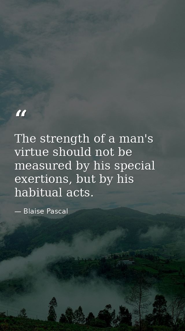 The strength of a man's virtue should not be measured by his special exertions, but by his habitual acts. — Blaise Pascal