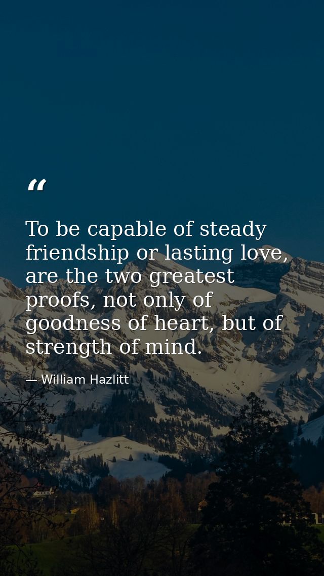 To be capable of steady friendship or lasting love, are the two greatest proofs, not only of goodness of heart, but of s — William Hazlitt