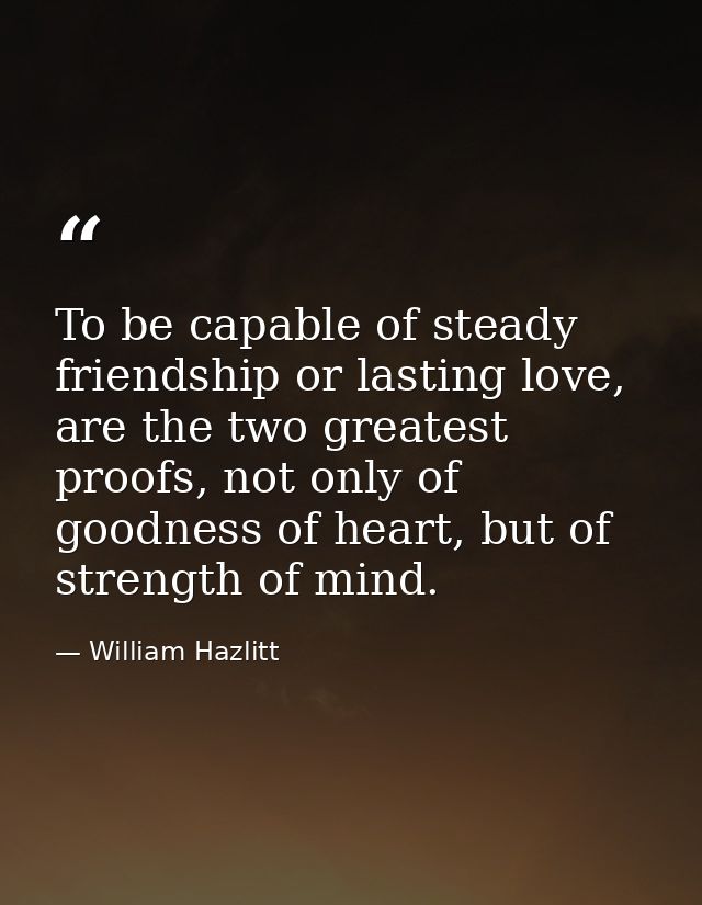 To be capable of steady friendship or lasting love, are the two greatest proofs, not only of goodness of heart, but of s — William Hazlitt