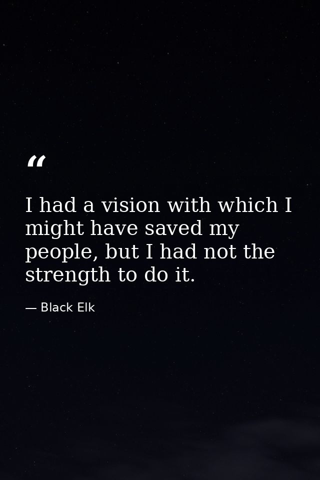 I had a vision with which I might have saved my people, but I had not the strength to do it. — Black Elk