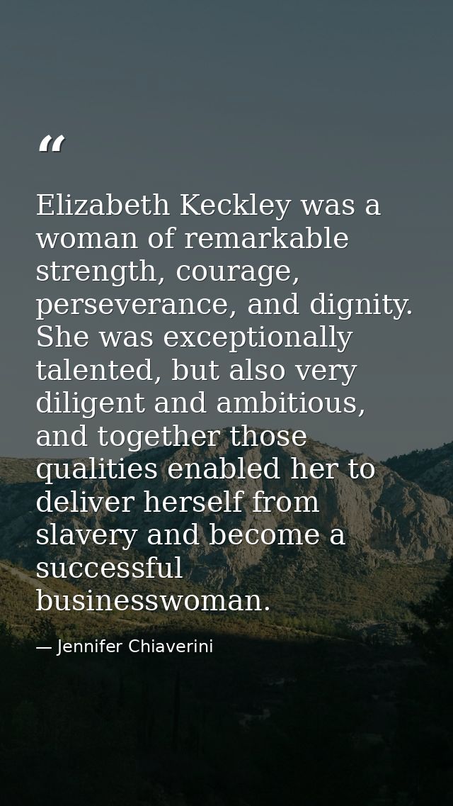Elizabeth Keckley was a woman of remarkable strength, courage, perseverance, and dignity. She was exceptionally talented — Jennifer Chiaverini