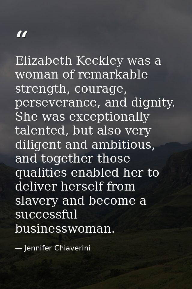 Elizabeth Keckley was a woman of remarkable strength, courage, perseverance, and dignity. She was exceptionally talented — Jennifer Chiaverini