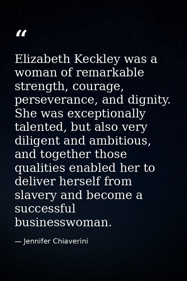 Elizabeth Keckley was a woman of remarkable strength, courage, perseverance, and dignity. She was exceptionally talented — Jennifer Chiaverini