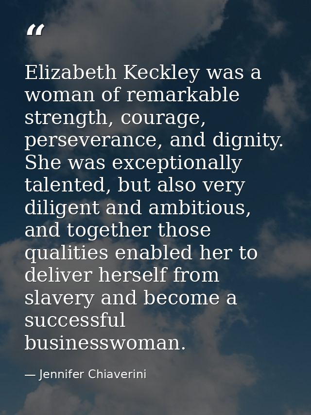 Elizabeth Keckley was a woman of remarkable strength, courage, perseverance, and dignity. She was exceptionally talented — Jennifer Chiaverini
