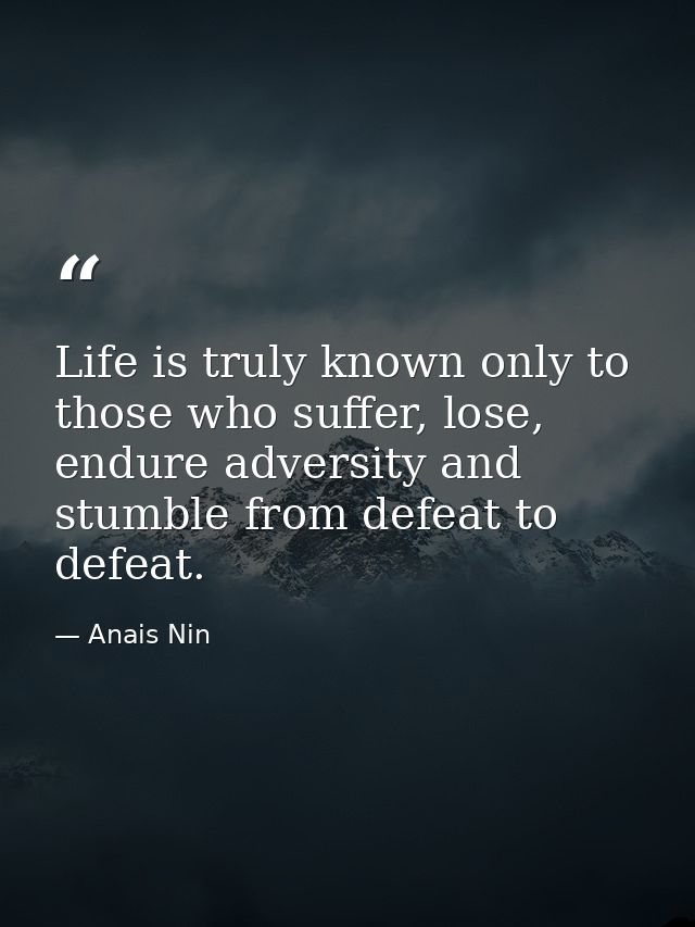 Life is truly known only to those who suffer, lose, endure adversity and stumble from defeat to defeat. — Anais Nin