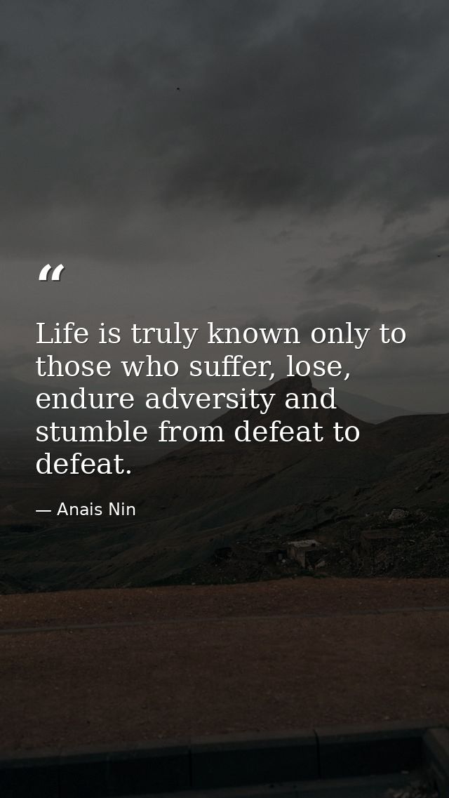 Life is truly known only to those who suffer, lose, endure adversity and stumble from defeat to defeat. — Anais Nin