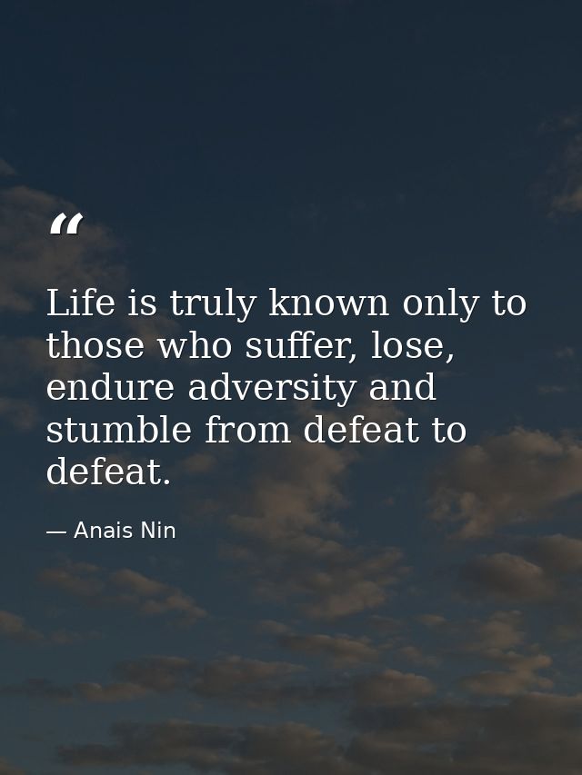 Life is truly known only to those who suffer, lose, endure adversity and stumble from defeat to defeat. — Anais Nin
