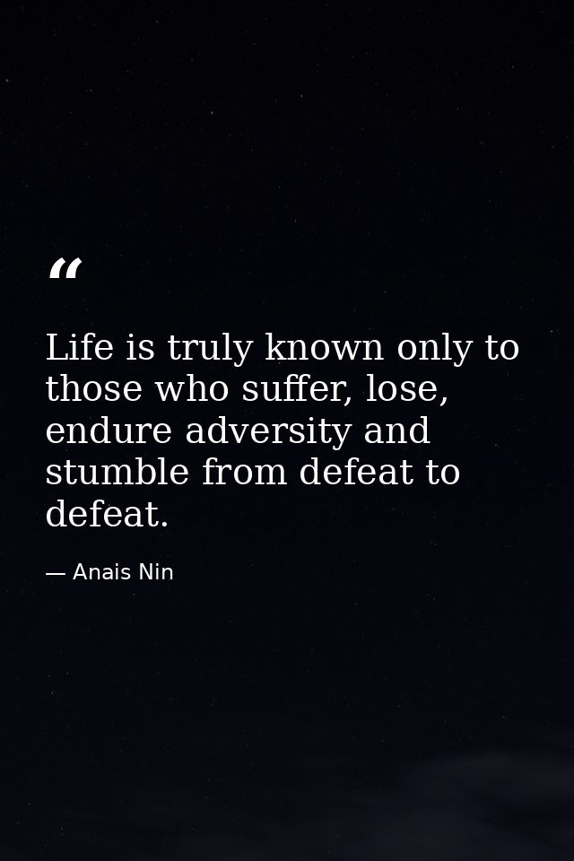 Life is truly known only to those who suffer, lose, endure adversity and stumble from defeat to defeat. — Anais Nin