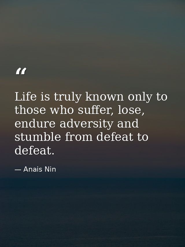 Life is truly known only to those who suffer, lose, endure adversity and stumble from defeat to defeat. — Anais Nin