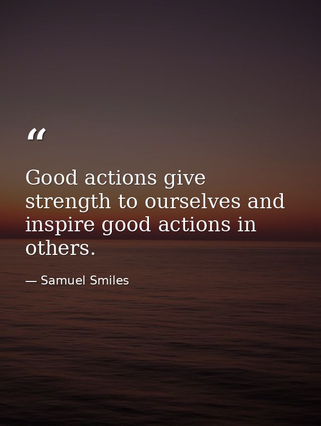 Good actions give strength to ourselves and inspire good actions in others. — Samuel Smiles