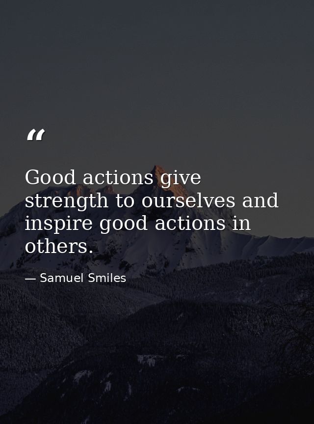 Good actions give strength to ourselves and inspire good actions in others. — Samuel Smiles