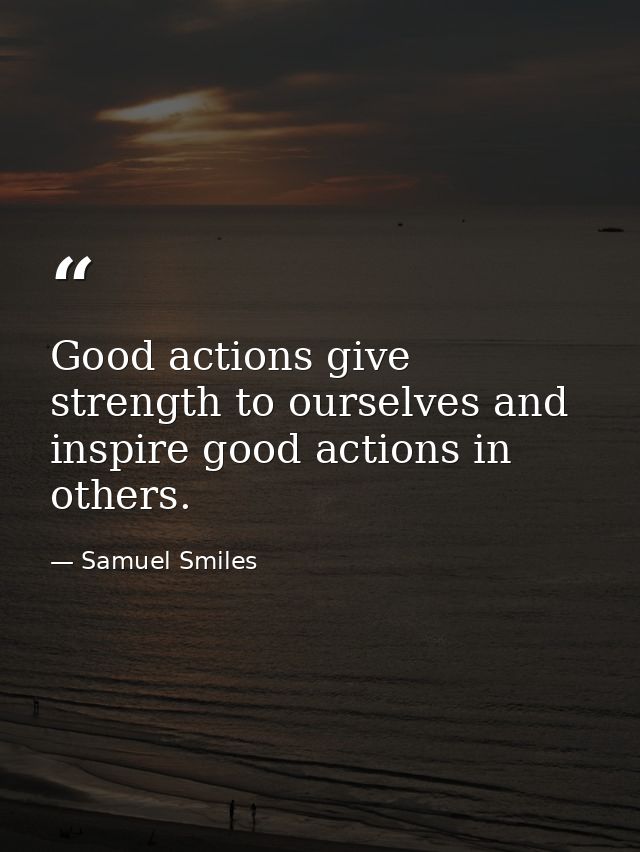 Good actions give strength to ourselves and inspire good actions in others. — Samuel Smiles