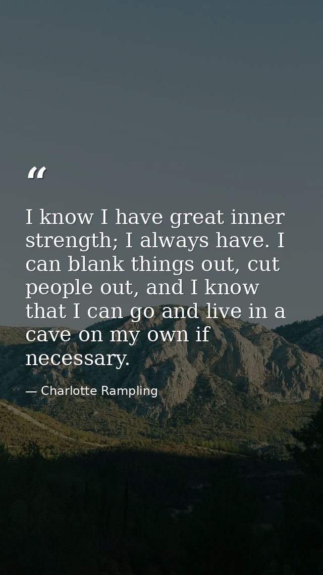 I know I have great inner strength; I always have. I can blank things out, cut people out, and I know that I can go and  — Charlotte Rampling