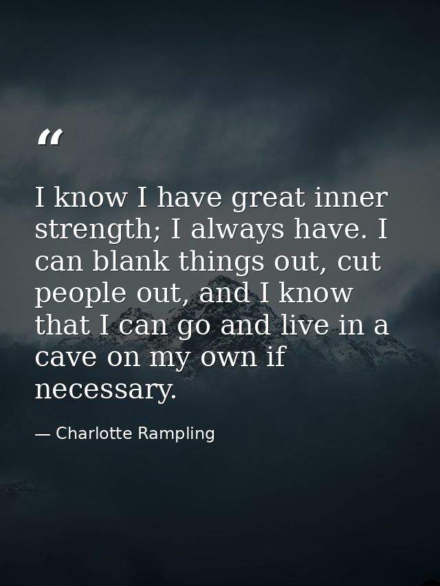 I know I have great inner strength; I always have. I can blank things out, cut people out, and I know that I can go and  — Charlotte Rampling