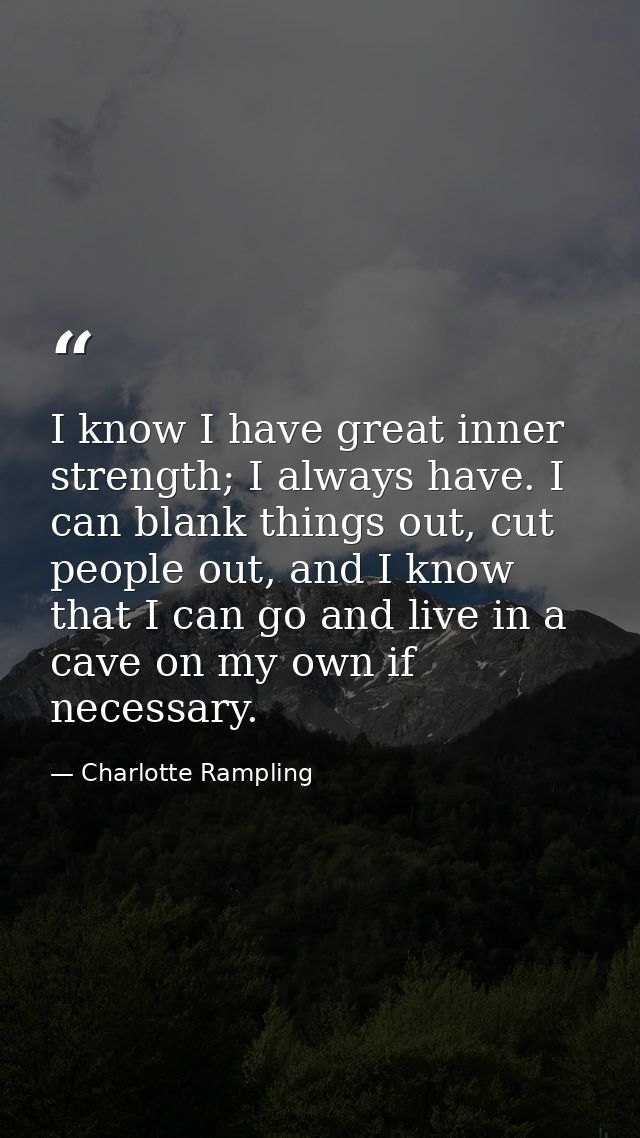 I know I have great inner strength; I always have. I can blank things out, cut people out, and I know that I can go and  — Charlotte Rampling