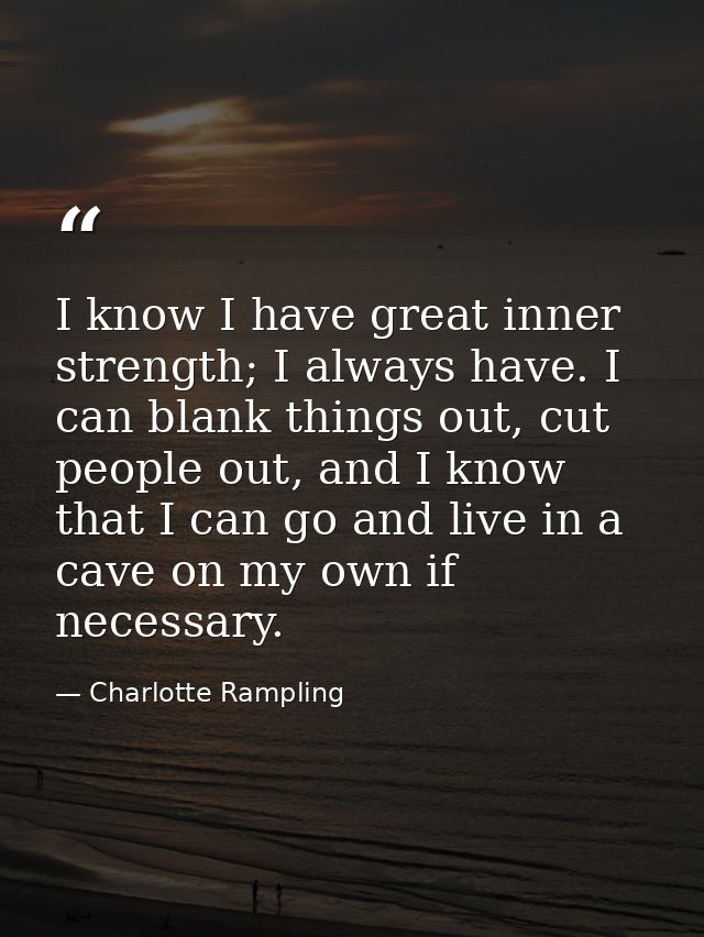 I know I have great inner strength; I always have. I can blank things out, cut people out, and I know that I can go and  — Charlotte Rampling