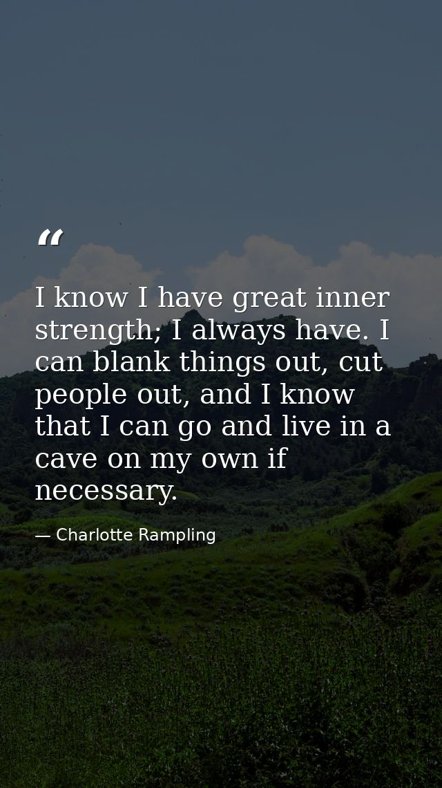 I know I have great inner strength; I always have. I can blank things out, cut people out, and I know that I can go and  — Charlotte Rampling