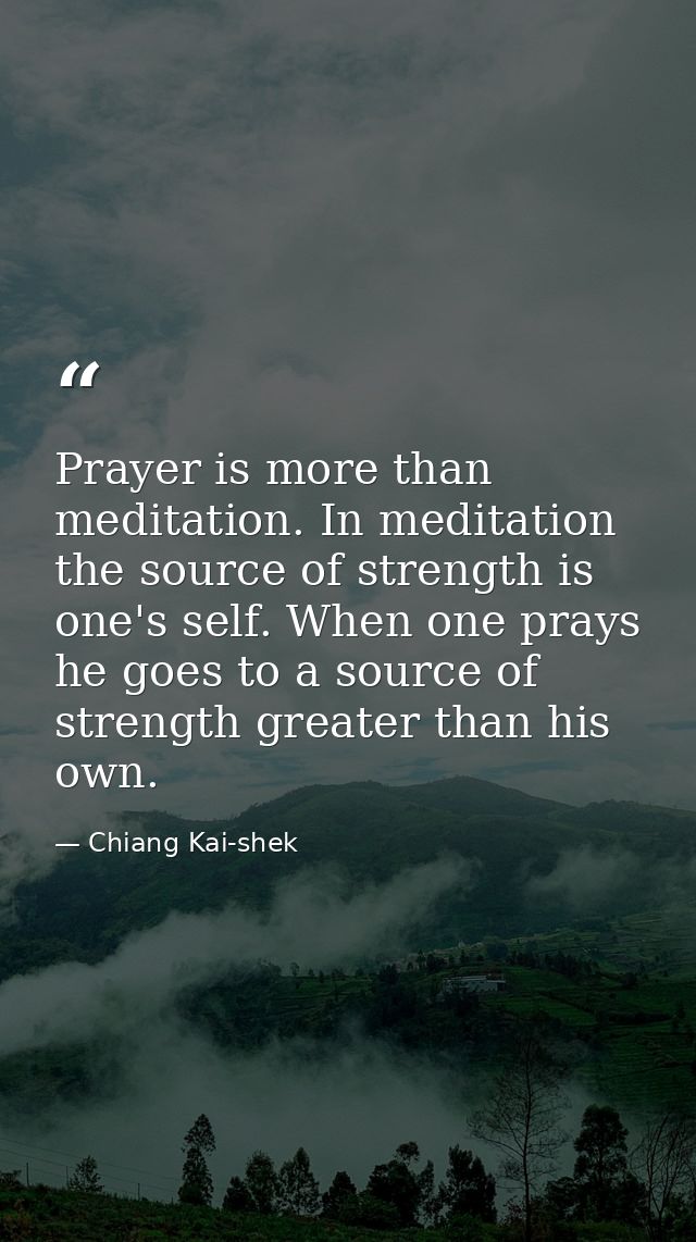 Prayer is more than meditation. In meditation the source of strength is one's self. When one prays he goes to a source o — Chiang Kai-shek