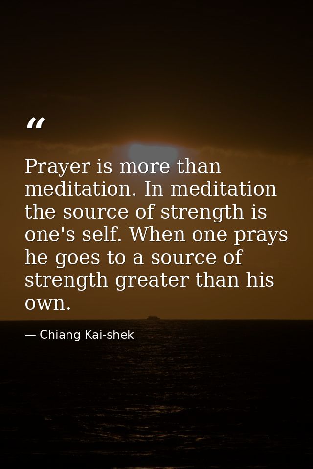 Prayer is more than meditation. In meditation the source of strength is one's self. When one prays he goes to a source o — Chiang Kai-shek