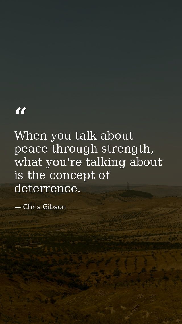 When you talk about peace through strength, what you're talking about is the concept of deterrence. — Chris Gibson