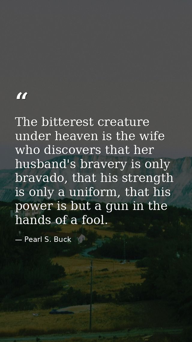 The bitterest creature under heaven is the wife who discovers that her husband's bravery is only bravado, that his stren — Pearl S. Buck